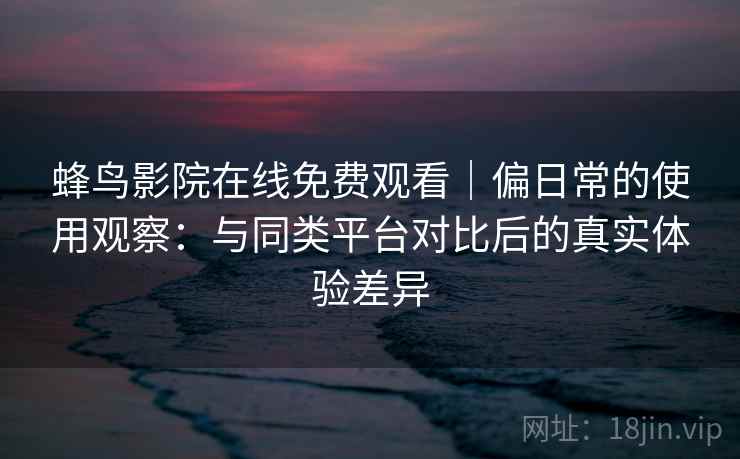 蜂鸟影院在线免费观看｜偏日常的使用观察：与同类平台对比后的真实体验差异