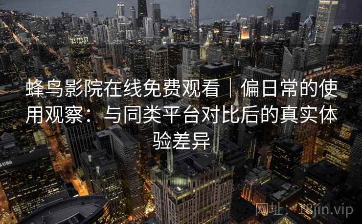 蜂鸟影院在线免费观看｜偏日常的使用观察：与同类平台对比后的真实体验差异