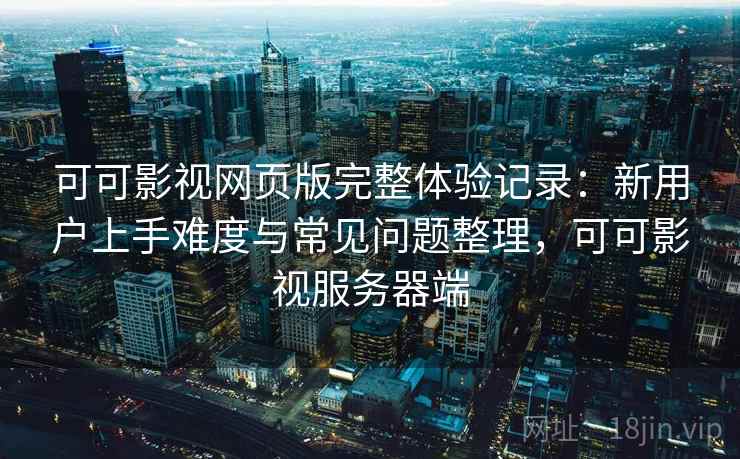 可可影视网页版完整体验记录:新用户上手难度与常见问题整理,可可影视服务器端 可可影视网页版完整体验记录:新用户上手难度与常见问题整理,可可影视服务器端