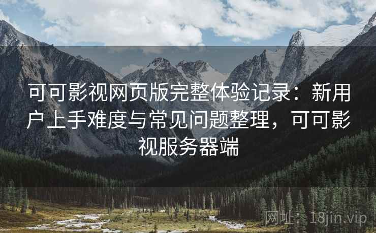 可可影视网页版完整体验记录:新用户上手难度与常见问题整理,可可影视服务器端 可可影视网页版完整体验记录:新用户上手难度与常见问题整理,可可影视服务器端