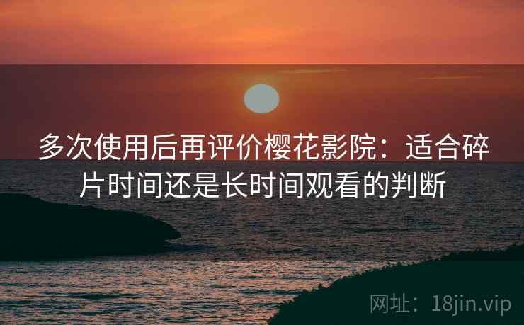 多次使用后再评价樱花影院:适合碎片时间还是长时间观看的判断 多次使用后再评价樱花影院:适合碎片时间还是长时间观看的判断