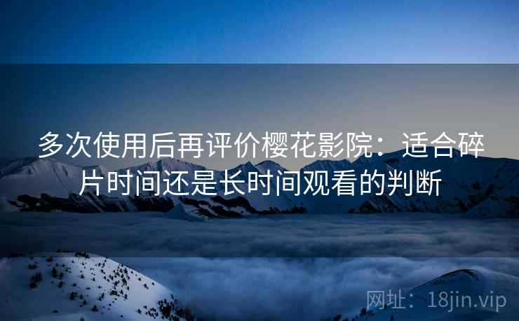 多次使用后再评价樱花影院:适合碎片时间还是长时间观看的判断 多次使用后再评价樱花影院:适合碎片时间还是长时间观看的判断