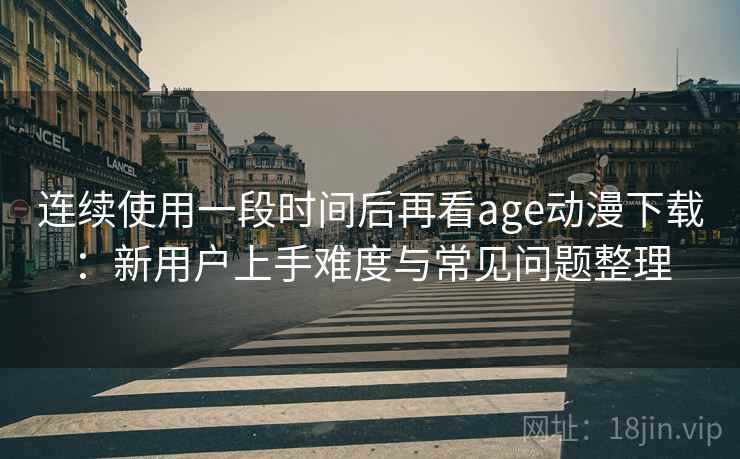 连续使用一段时间后再看age动漫下载：新用户上手难度与常见问题整理