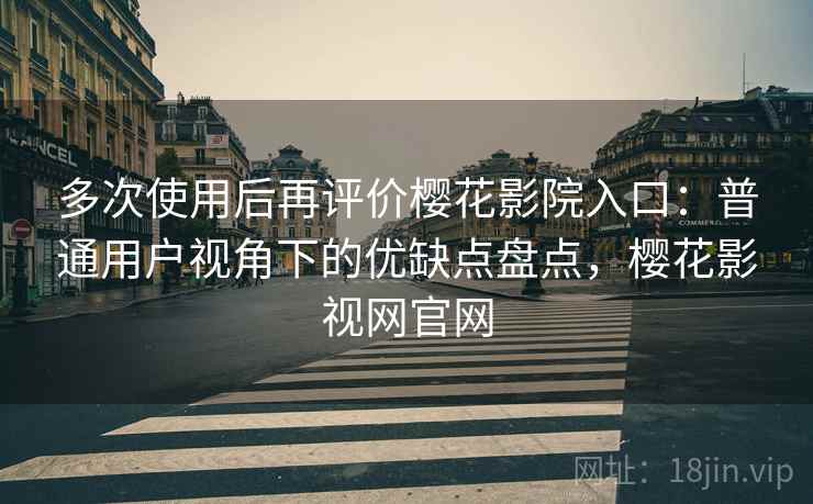 多次使用后再评价樱花影院入口：普通用户视角下的优缺点盘点，樱花影视网官网