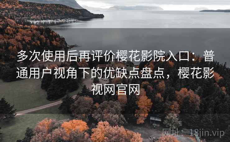 多次使用后再评价樱花影院入口：普通用户视角下的优缺点盘点，樱花影视网官网