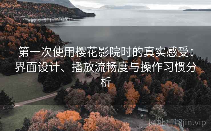 第一次使用樱花影院时的真实感受:界面设计、播放流畅度与操作习惯分析 第一次使用樱花影院时的真实感受:界面设计、播放流畅度与操作习惯分析