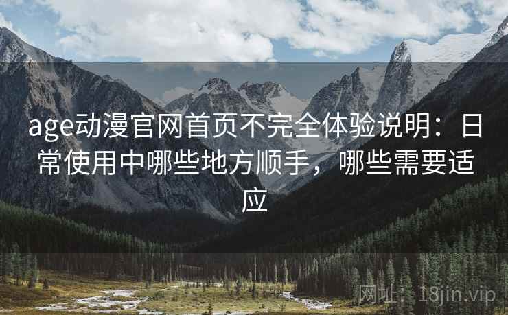 age动漫官网首页不完全体验说明:日常使用中哪些地方顺手,哪些需要适应 age动漫官网首页不完全体验说明:日常使用中哪些地方顺手,哪些需要适应