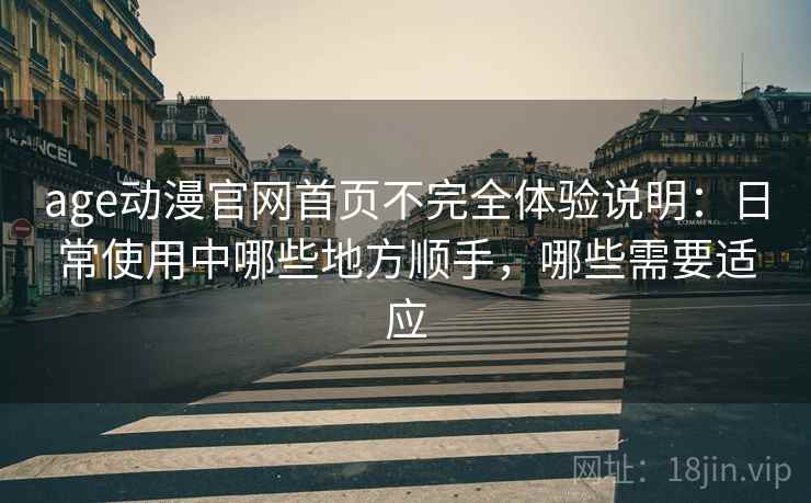 age动漫官网首页不完全体验说明:日常使用中哪些地方顺手,哪些需要适应 age动漫官网首页不完全体验说明:日常使用中哪些地方顺手,哪些需要适应