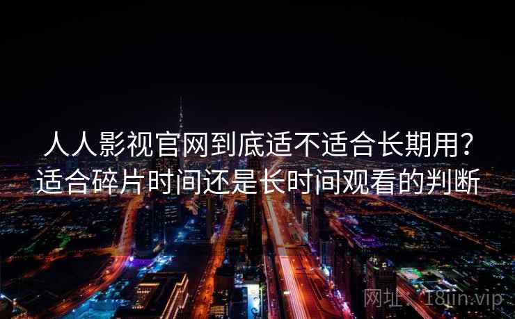 人人影视官网到底适不适合长期用?适合碎片时间还是长时间观看的判断 人人影视官网到底适不适合长期用?适合碎片时间还是长时间观看的判断