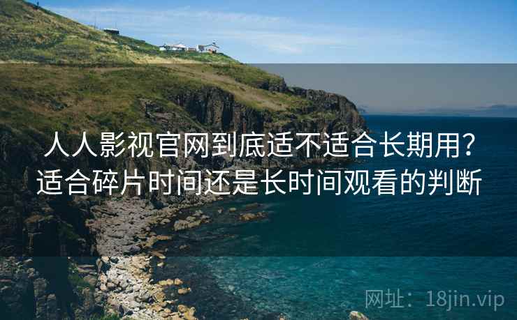 人人影视官网到底适不适合长期用?适合碎片时间还是长时间观看的判断 人人影视官网到底适不适合长期用?适合碎片时间还是长时间观看的判断