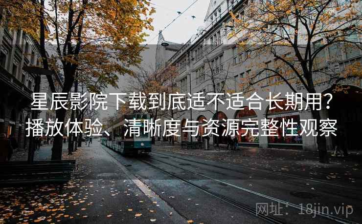 星辰影院下载到底适不适合长期用?播放体验、清晰度与资源完整性观察 星辰影院下载到底适不适合长期用?播放体验、清晰度与资源完整性观察