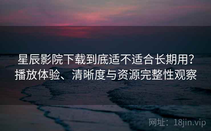 星辰影院下载到底适不适合长期用?播放体验、清晰度与资源完整性观察 星辰影院下载到底适不适合长期用?播放体验、清晰度与资源完整性观察