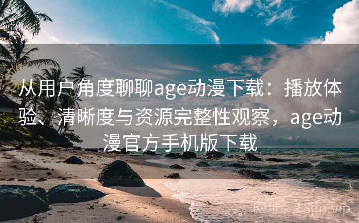 从用户角度聊聊age动漫下载:播放体验、清晰度与资源完整性观察,age动漫官方手机版下载 从用户角度聊聊age动漫下载:播放体验、清晰度与资源完整性观察,age动漫官方手机版下载
