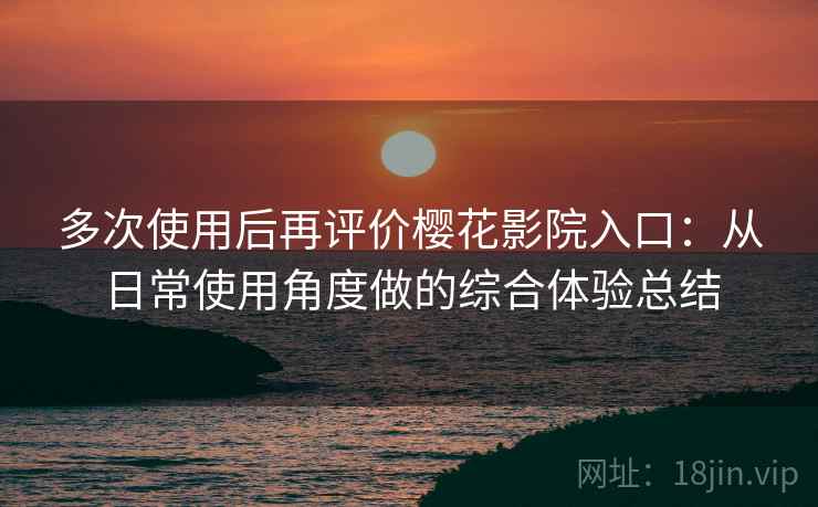 多次使用后再评价樱花影院入口:从日常使用角度做的综合体验总结 多次使用后再评价樱花影院入口:从日常使用角度做的综合体验总结