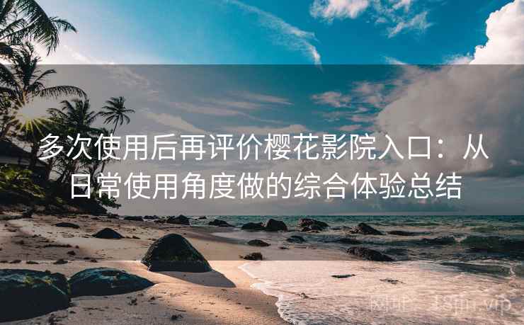 多次使用后再评价樱花影院入口:从日常使用角度做的综合体验总结 多次使用后再评价樱花影院入口:从日常使用角度做的综合体验总结