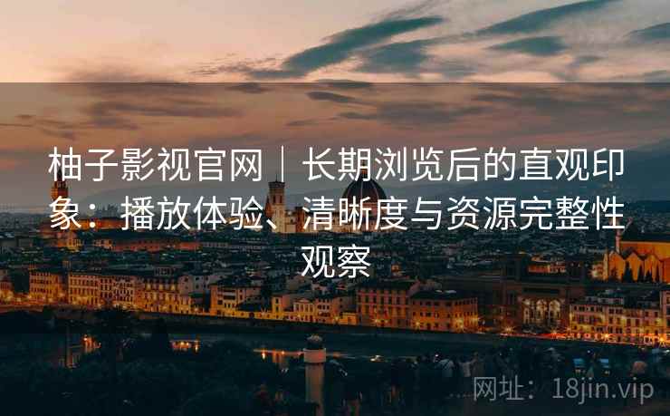 柚子影视官网|长期浏览后的直观印象:播放体验、清晰度与资源完整性观察 柚子影视官网|长期浏览后的直观印象:播放体验、清晰度与资源完整性观察