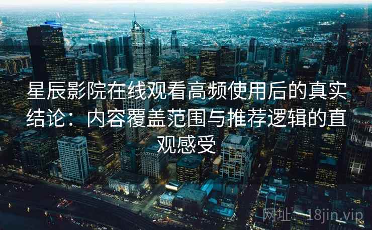 星辰影院在线观看高频使用后的真实结论:内容覆盖范围与推荐逻辑的直观感受 星辰影院在线观看高频使用后的真实结论:内容覆盖范围与推荐逻辑的直观感受