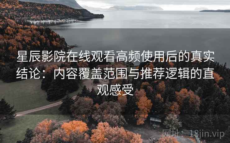 星辰影院在线观看高频使用后的真实结论:内容覆盖范围与推荐逻辑的直观感受 星辰影院在线观看高频使用后的真实结论:内容覆盖范围与推荐逻辑的直观感受