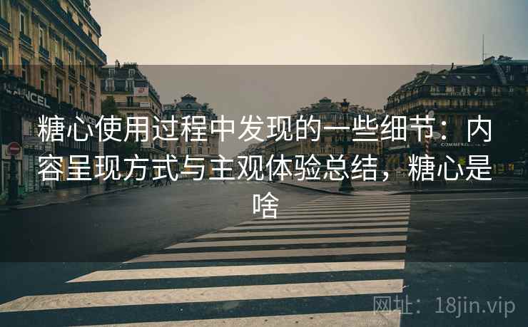 糖心使用过程中发现的一些细节：内容呈现方式与主观体验总结，糖心是啥