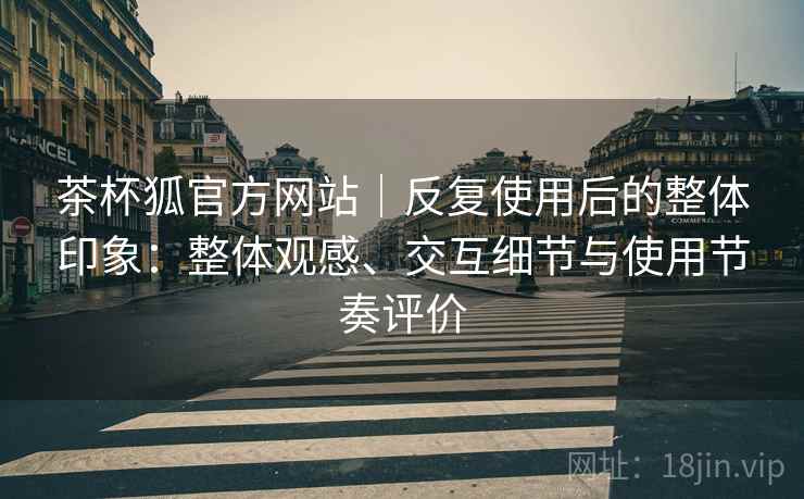 茶杯狐官方网站|反复使用后的整体印象:整体观感、交互细节与使用节奏评价 茶杯狐官方网站|反复使用后的整体印象:整体观感、交互细节与使用节奏评价