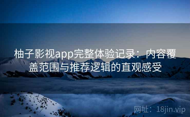 柚子影视app完整体验记录:内容覆盖范围与推荐逻辑的直观感受 柚子影视app完整体验记录:内容覆盖范围与推荐逻辑的直观感受