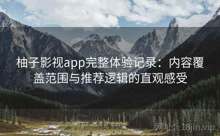 柚子影视app完整体验记录:内容覆盖范围与推荐逻辑的直观感受 柚子影视app完整体验记录:内容覆盖范围与推荐逻辑的直观感受
