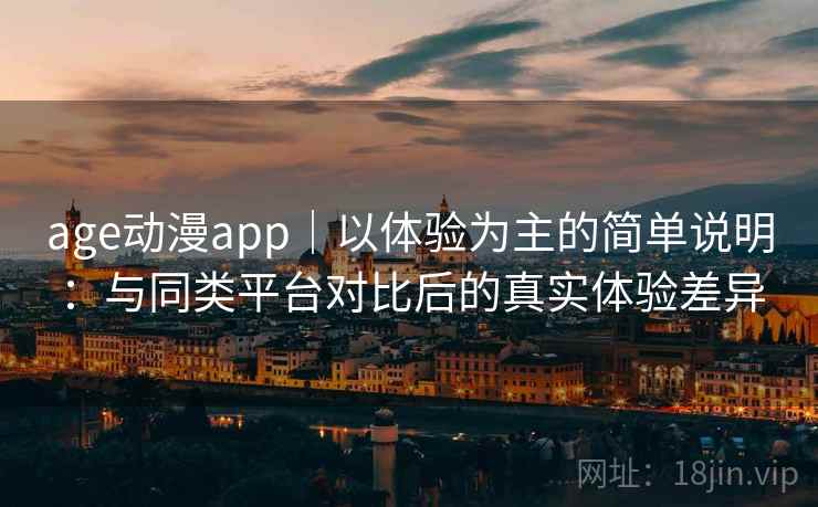 age动漫app|以体验为主的简单说明:与同类平台对比后的真实体验差异 age动漫app|以体验为主的简单说明:与同类平台对比后的真实体验差异