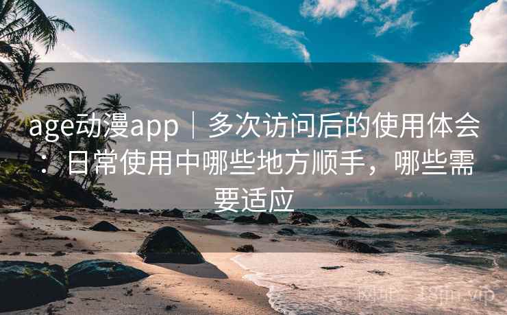 age动漫app|多次访问后的使用体会:日常使用中哪些地方顺手,哪些需要适应 age动漫app|多次访问后的使用体会:日常使用中哪些地方顺手,哪些需要适应