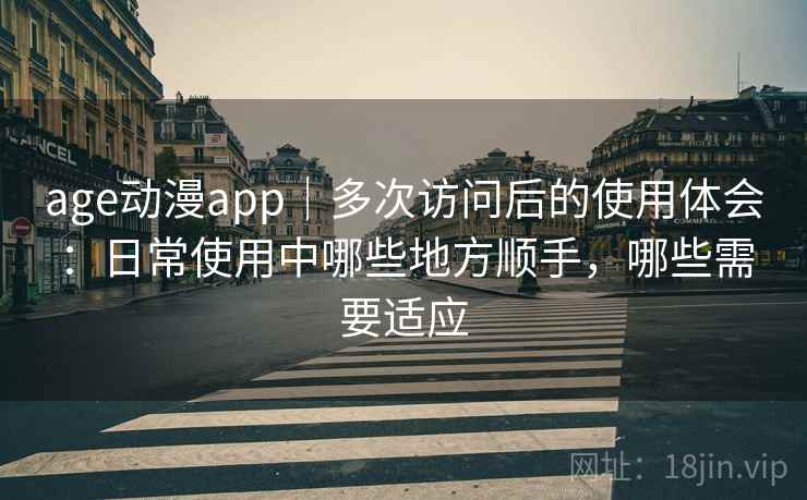 age动漫app|多次访问后的使用体会:日常使用中哪些地方顺手,哪些需要适应 age动漫app|多次访问后的使用体会:日常使用中哪些地方顺手,哪些需要适应