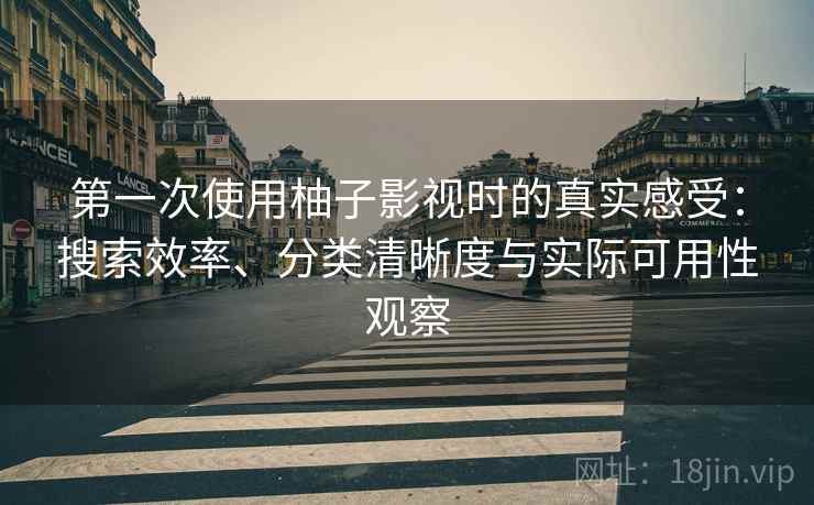 第一次使用柚子影视时的真实感受:搜索效率、分类清晰度与实际可用性观察 第一次使用柚子影视时的真实感受:搜索效率、分类清晰度与实际可用性观察