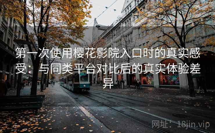 第一次使用樱花影院入口时的真实感受:与同类平台对比后的真实体验差异 第一次使用樱花影院入口时的真实感受:与同类平台对比后的真实体验差异