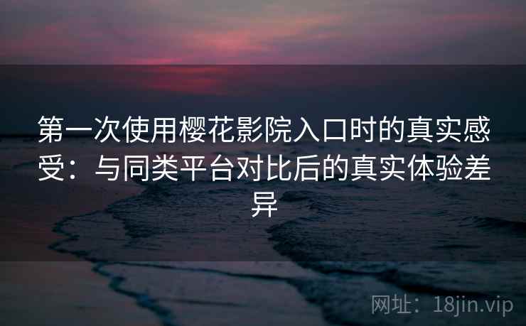 第一次使用樱花影院入口时的真实感受:与同类平台对比后的真实体验差异 第一次使用樱花影院入口时的真实感受:与同类平台对比后的真实体验差异