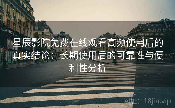 星辰影院免费在线观看高频使用后的真实结论:长期使用后的可靠性与便利性分析 星辰影院免费在线观看高频使用后的真实结论:长期使用后的可靠性与便利性分析