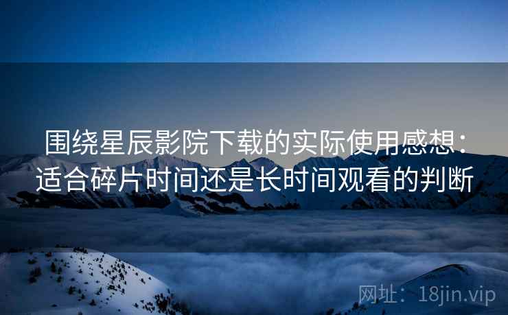 围绕星辰影院下载的实际使用感想:适合碎片时间还是长时间观看的判断 围绕星辰影院下载的实际使用感想:适合碎片时间还是长时间观看的判断
