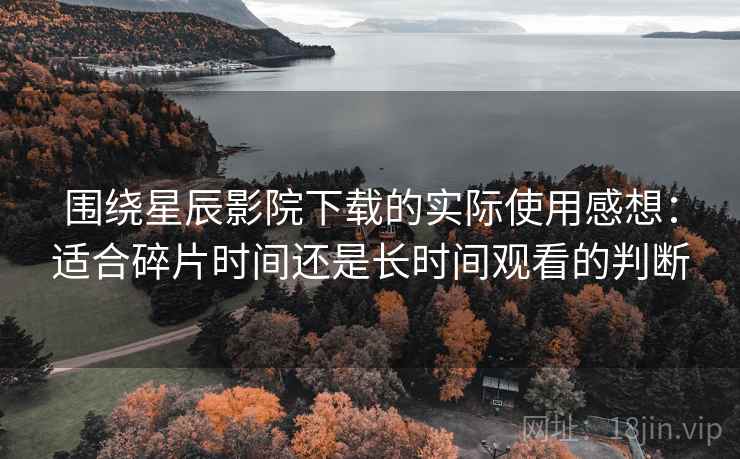 围绕星辰影院下载的实际使用感想:适合碎片时间还是长时间观看的判断 围绕星辰影院下载的实际使用感想:适合碎片时间还是长时间观看的判断
