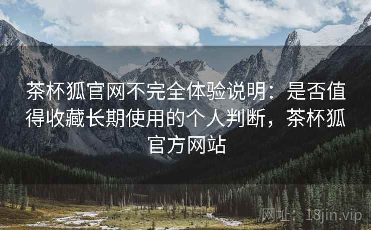 茶杯狐官网不完全体验说明:是否值得收藏长期使用的个人判断,茶杯狐官方网站 茶杯狐官网不完全体验说明:是否值得收藏长期使用的个人判断,茶杯狐官方网站