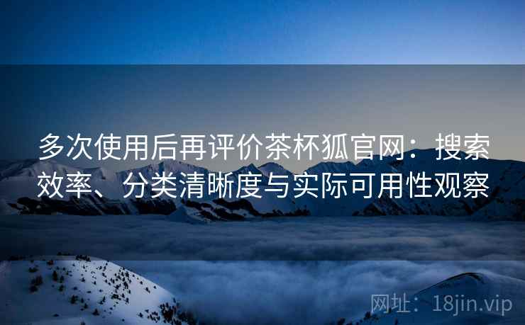 多次使用后再评价茶杯狐官网:搜索效率、分类清晰度与实际可用性观察 多次使用后再评价茶杯狐官网:搜索效率、分类清晰度与实际可用性观察