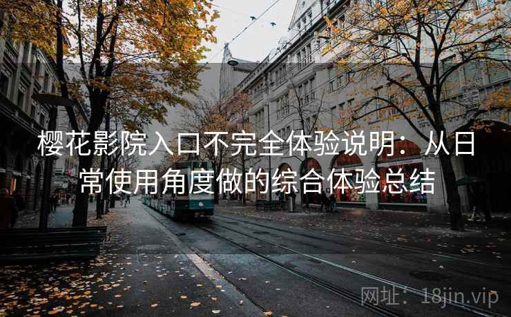 樱花影院入口不完全体验说明：从日常使用角度做的综合体验总结