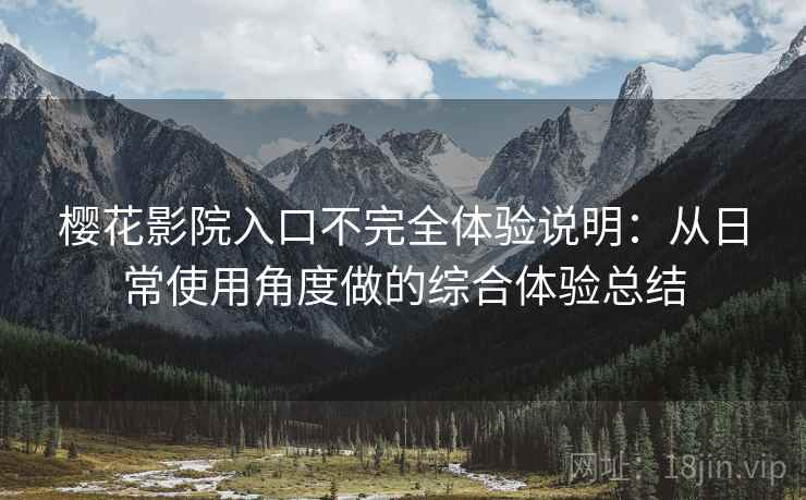 樱花影院入口不完全体验说明：从日常使用角度做的综合体验总结
