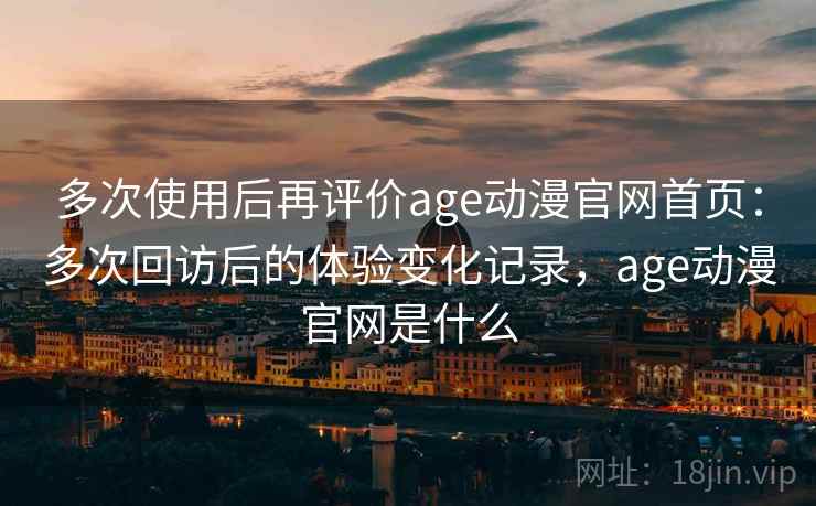 多次使用后再评价age动漫官网首页:多次回访后的体验变化记录,age动漫官网是什么 多次使用后再评价age动漫官网首页:多次回访后的体验变化记录,age动漫官网是什么