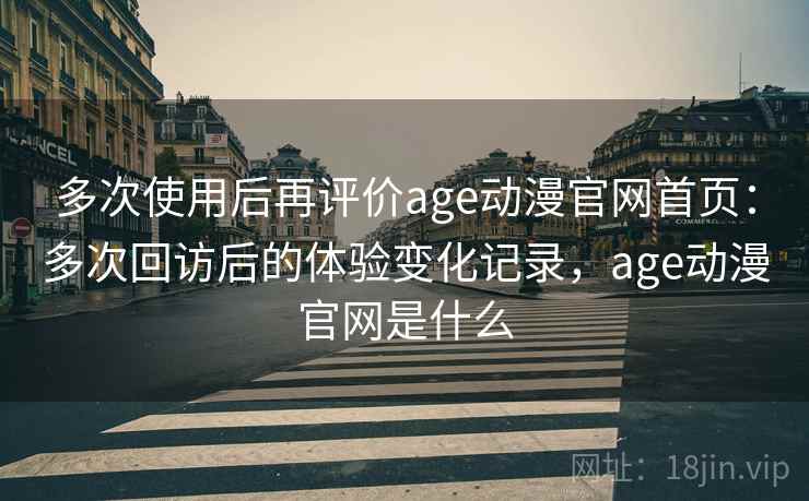 多次使用后再评价age动漫官网首页:多次回访后的体验变化记录,age动漫官网是什么 多次使用后再评价age动漫官网首页:多次回访后的体验变化记录,age动漫官网是什么