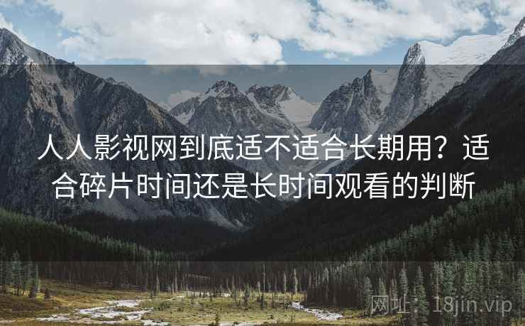 人人影视网到底适不适合长期用?适合碎片时间还是长时间观看的判断 人人影视网到底适不适合长期用?适合碎片时间还是长时间观看的判断