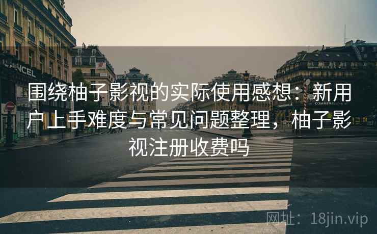围绕柚子影视的实际使用感想：新用户上手难度与常见问题整理，柚子影视注册收费吗
