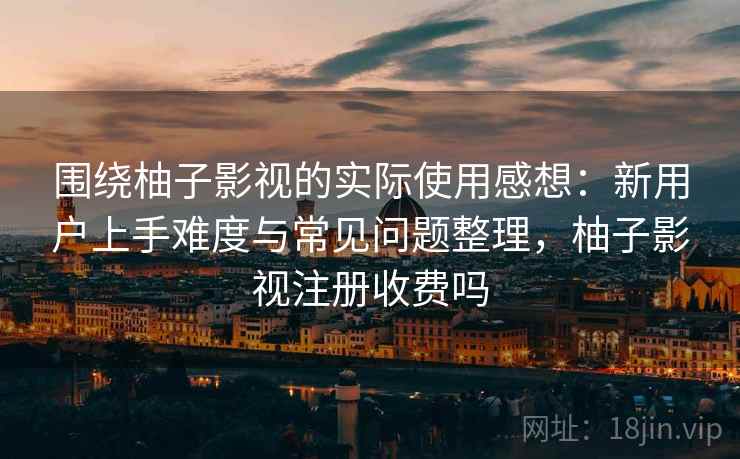 围绕柚子影视的实际使用感想：新用户上手难度与常见问题整理，柚子影视注册收费吗
