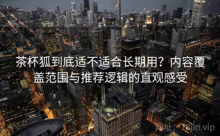茶杯狐到底适不适合长期用?内容覆盖范围与推荐逻辑的直观感受 茶杯狐到底适不适合长期用?内容覆盖范围与推荐逻辑的直观感受