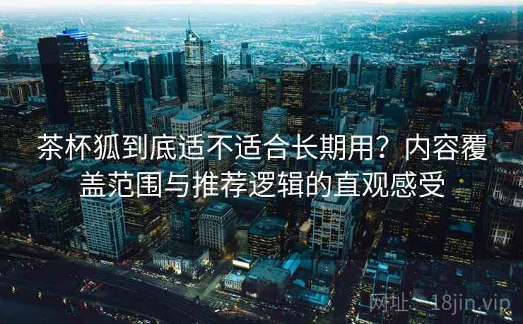 茶杯狐到底适不适合长期用?内容覆盖范围与推荐逻辑的直观感受 茶杯狐到底适不适合长期用?内容覆盖范围与推荐逻辑的直观感受