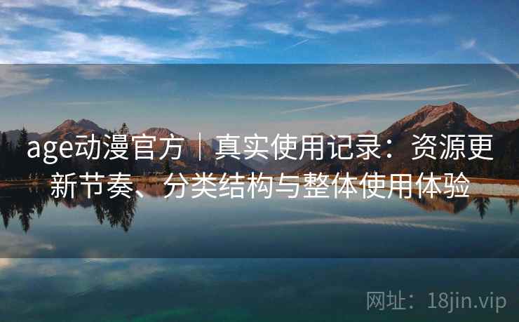age动漫官方|真实使用记录:资源更新节奏、分类结构与整体使用体验 age动漫官方|真实使用记录:资源更新节奏、分类结构与整体使用体验