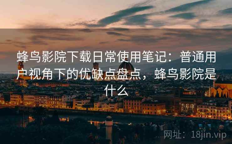 蜂鸟影院下载日常使用笔记:普通用户视角下的优缺点盘点,蜂鸟影院是什么 蜂鸟影院下载日常使用笔记:普通用户视角下的优缺点盘点,蜂鸟影院是什么