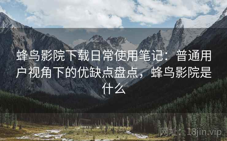 蜂鸟影院下载日常使用笔记:普通用户视角下的优缺点盘点,蜂鸟影院是什么 蜂鸟影院下载日常使用笔记:普通用户视角下的优缺点盘点,蜂鸟影院是什么