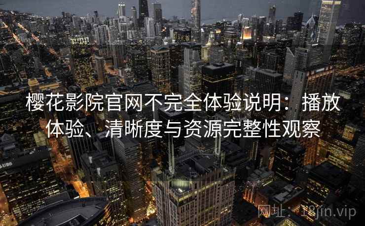 樱花影院官网不完全体验说明:播放体验、清晰度与资源完整性观察 樱花影院官网不完全体验说明:播放体验、清晰度与资源完整性观察
